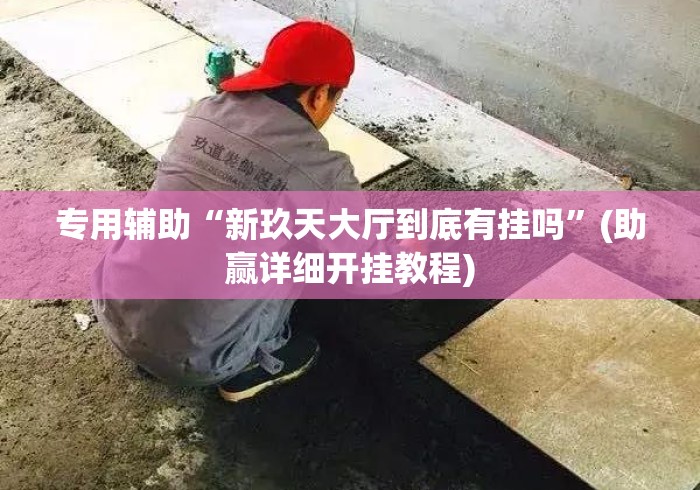 专用辅助“新玖天大厅到底有挂吗	”(助赢详细开挂教程)