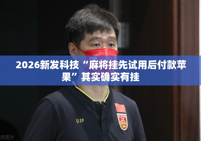 2026新发科技“麻将挂先试用后付款苹果”其实确实有挂