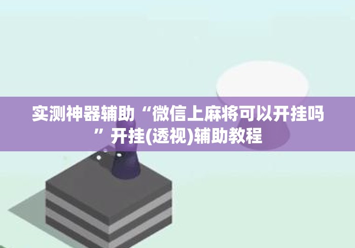 实测神器辅助“微信上麻将可以开挂吗”开挂(透视)辅助教程