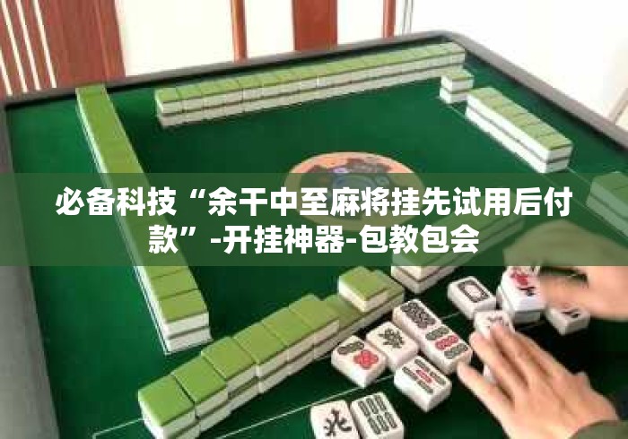 必备科技“余干中至麻将挂先试用后付款”-开挂神器-包教包会