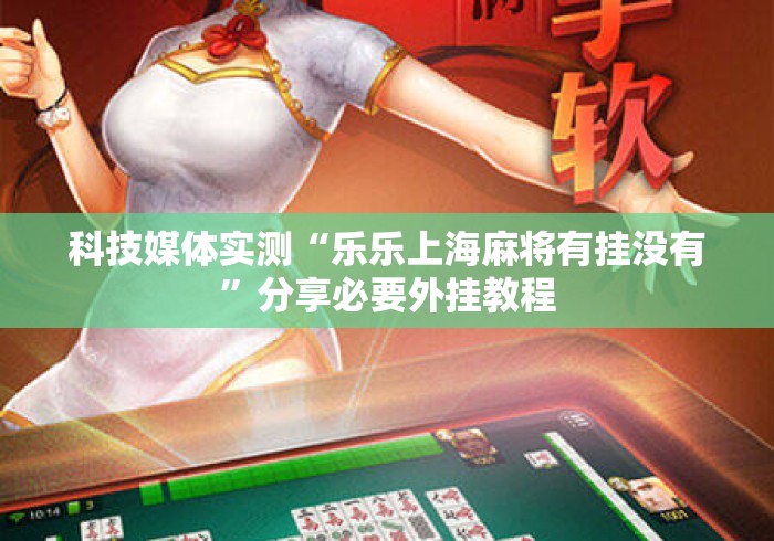 科技媒体实测“乐乐上海麻将有挂没有”分享必要外挂教程