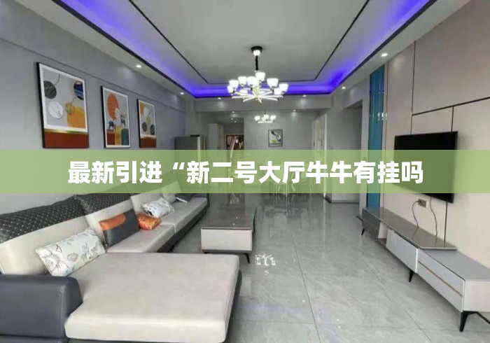 最新引进“新二号大厅牛牛有挂吗 最新引进“新二号大厅牛牛有挂吗