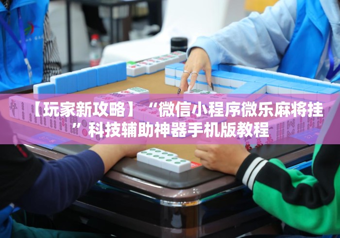 【玩家新攻略】“微信小程序微乐麻将挂”科技辅助神器手机版教程