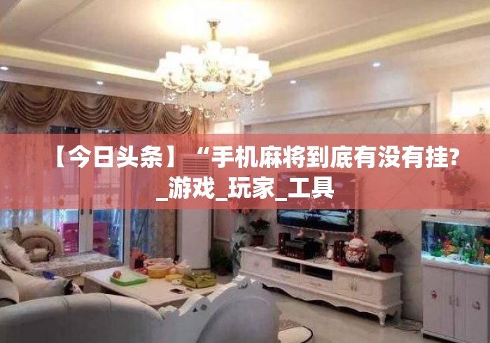 【今日头条】“手机麻将到底有没有挂?_游戏_玩家_工具