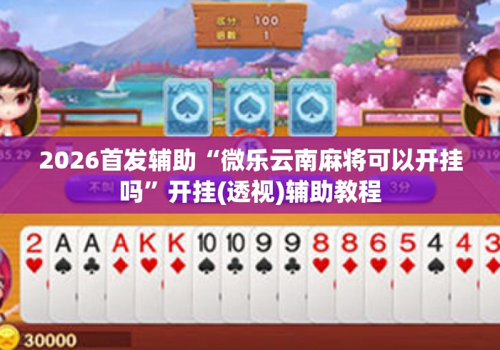 2026首发辅助“微乐云南麻将可以开挂吗”开挂(透视)辅助教程