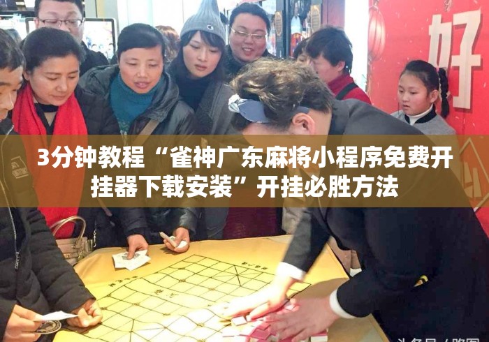 3分钟教程“雀神广东麻将小程序免费开挂器下载安装	”开挂必胜方法