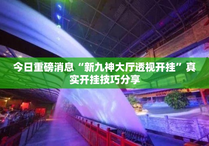 今日重磅消息“新九神大厅透视开挂”真实开挂技巧分享