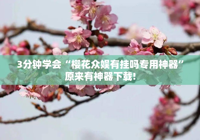 3分钟学会“樱花众娱有挂吗专用神器”原来有神器下载!