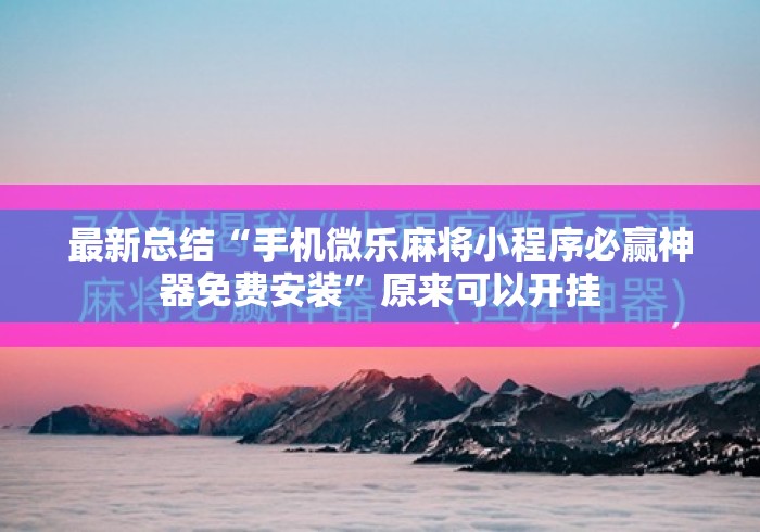 最新总结“手机微乐麻将小程序必赢神器免费安装”原来可以开挂