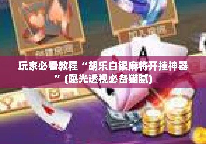玩家必看教程“胡乐白银麻将开挂神器”(曝光透视必备猫腻)