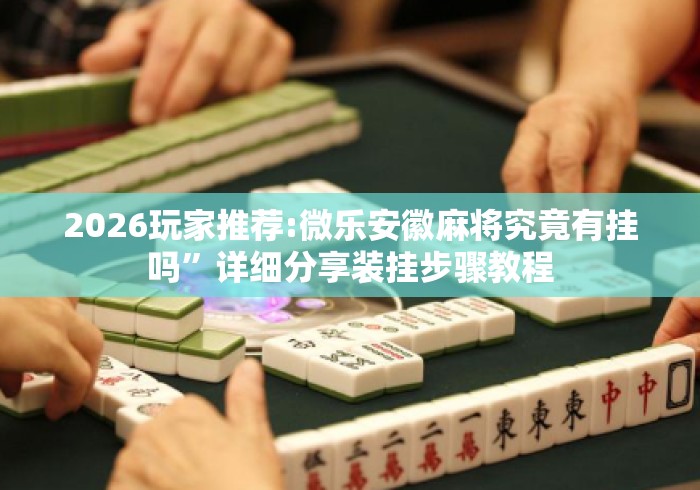 2026玩家推荐:微乐安徽麻将究竟有挂吗”详细分享装挂步骤教程
