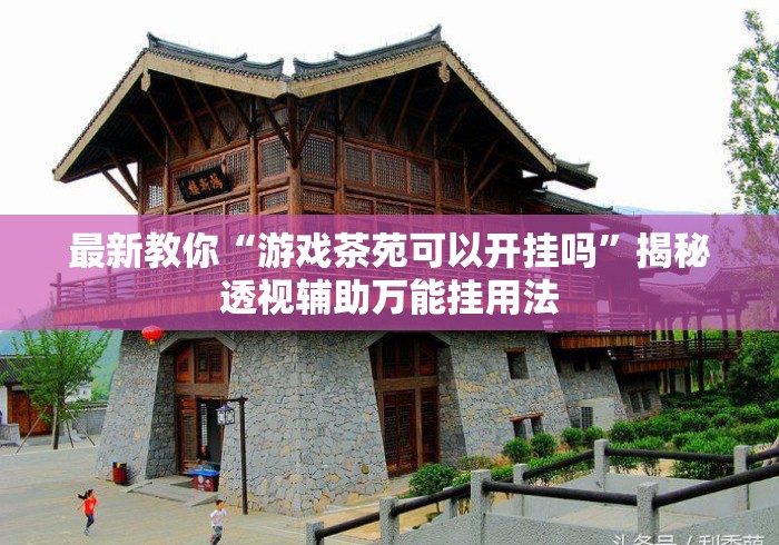 最新教你“游戏茶苑可以开挂吗”揭秘透视辅助万能挂用法