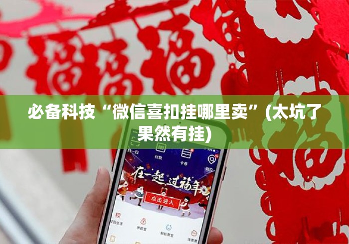 必备科技“微信喜扣挂哪里卖”(太坑了果然有挂)