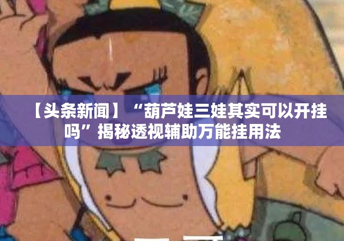 【头条新闻】“葫芦娃三娃其实可以开挂吗”揭秘透视辅助万能挂用法