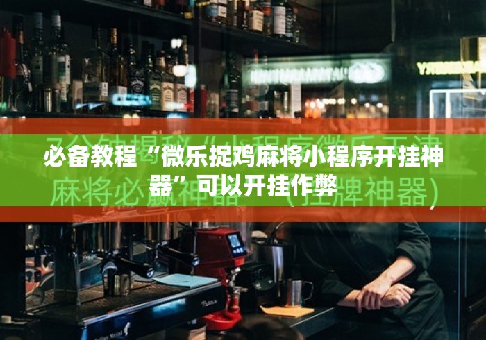 必备教程“微乐捉鸡麻将小程序开挂神器	”可以开挂作弊