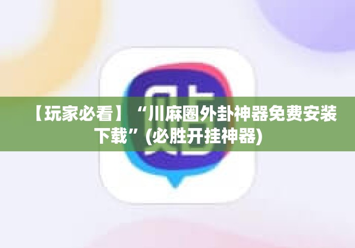 【玩家必看】“川麻圈外卦神器免费安装下载	”(必胜开挂神器)