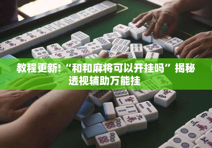 教程更新!“和和麻将可以开挂吗”揭秘透视辅助万能挂 