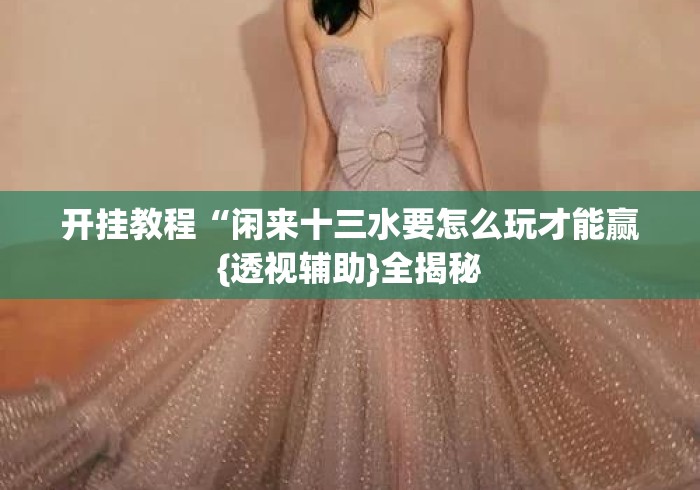 开挂教程“闲来十三水要怎么玩才能赢{透视辅助}全揭秘 开挂教程“闲来十三水要怎么玩才能赢{透视辅助}全揭秘