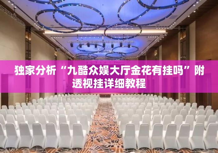 独家分析“九酷众娱大厅金花有挂吗”附透视挂详细教程