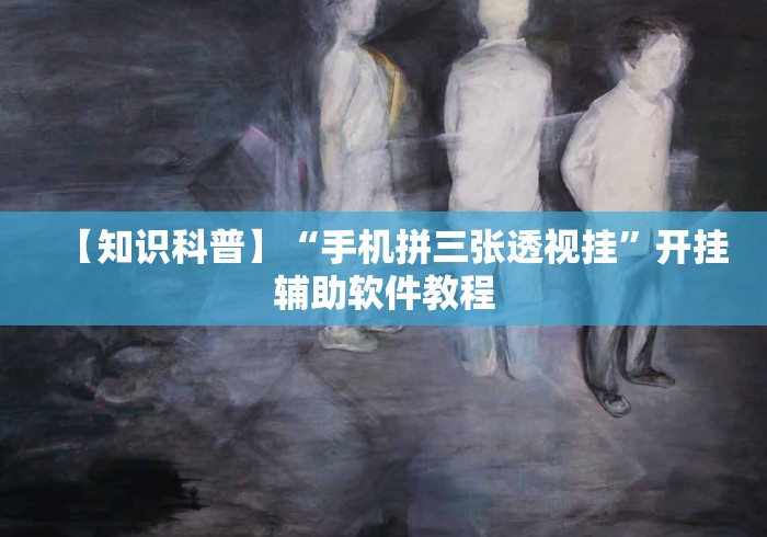 【知识科普】“手机拼三张透视挂	”开挂辅助软件教程